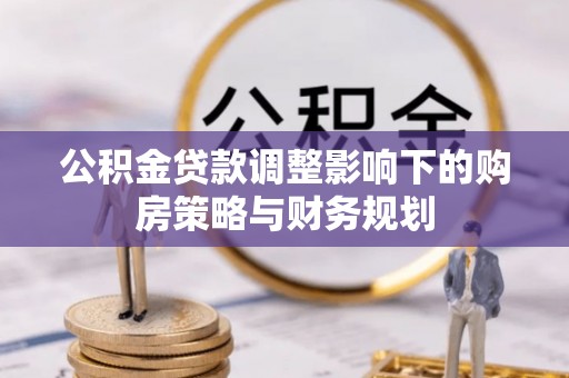 昭通公积金贷款调整影响下的购房策略与财务规划