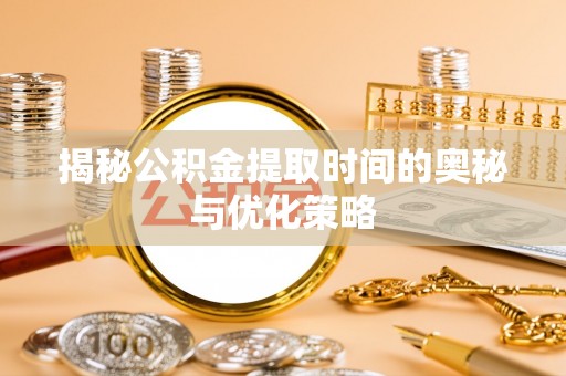 昭通揭秘公积金提取时间的奥秘与优化策略