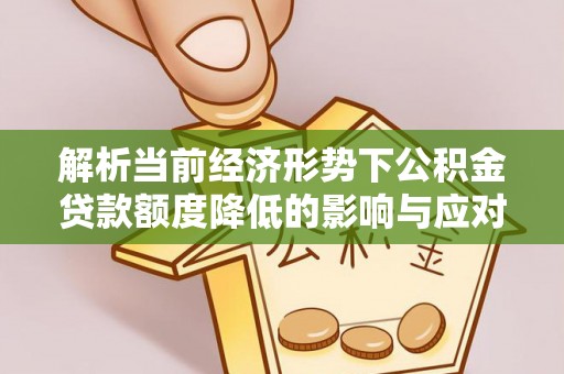 昭通解析当前经济形势下公积金贷款额度降低的影响与应对策略