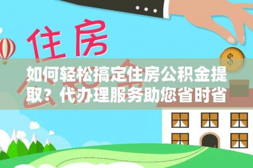 昭通如何轻松搞定住房公积金提取？代办理服务助您省时省力