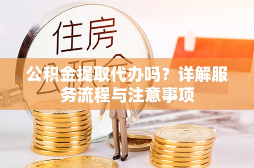 昭通公积金提取代办吗？详解服务流程与注意事项