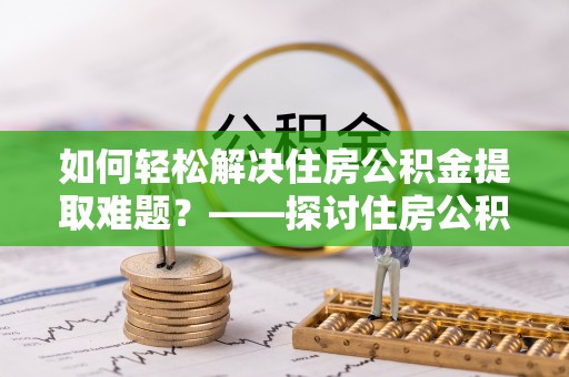 昭通如何轻松解决住房公积金提取难题？——探讨住房公积金提取代办服务