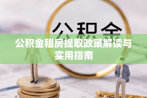 昭通公积金租房提取政策解读与实用指南