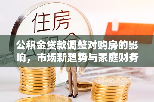 昭通公积金贷款调整对购房的影响，市场新趋势与家庭财务规划