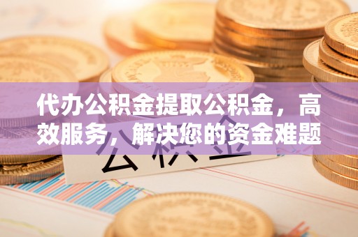 昭通代办公积金提取公积金，高效服务，解决您的资金难题