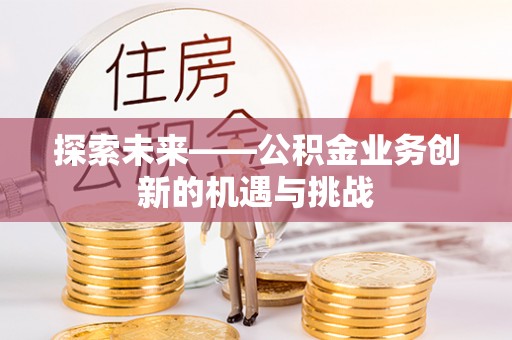 昭通探索未来——公积金业务创新的机遇与挑战
