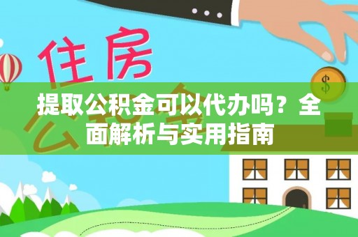 昭通提取公积金可以代办吗？全面解析与实用指南
