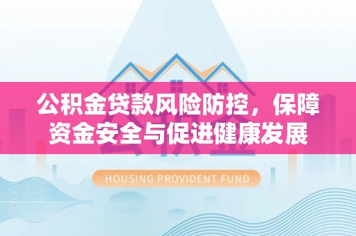 昭通公积金贷款风险防控，保障资金安全与促进健康发展