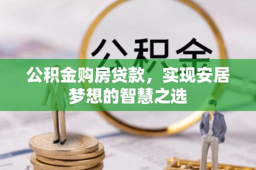 昭通公积金购房贷款，实现安居梦想的智慧之选