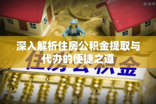 昭通深入解析住房公积金提取与代办的便捷之道
