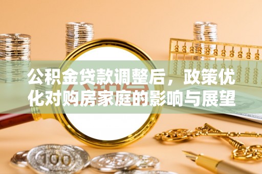 昭通公积金贷款调整后，政策优化对购房家庭的影响与展望