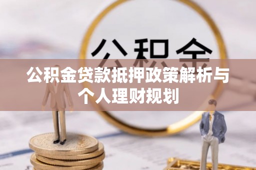 昭通公积金贷款抵押政策解析与个人理财规划