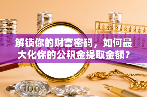 昭通解锁你的财富密码，如何最大化你的公积金提取金额？