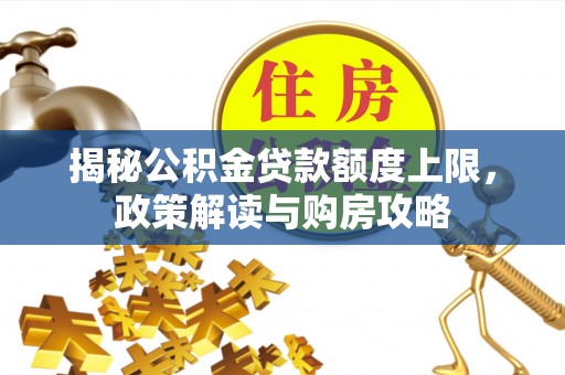 昭通揭秘公积金贷款额度上限，政策解读与购房攻略