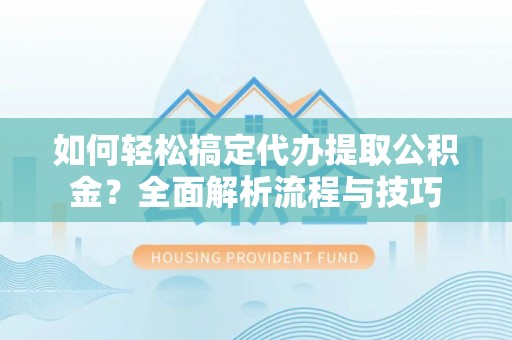 昭通如何轻松搞定代办提取公积金？全面解析流程与技巧