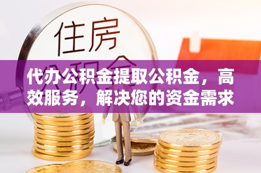 昭通代办公积金提取公积金，高效服务，解决您的资金需求