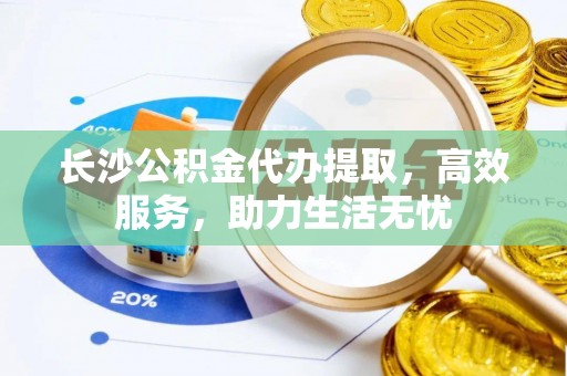 昭通长沙公积金代办提取，高效服务，助力生活无忧