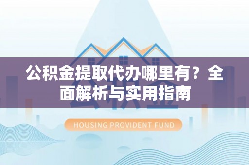 昭通公积金提取代办哪里有？全面解析与实用指南