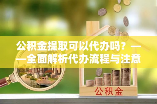 昭通公积金提取可以代办吗？——全面解析代办流程与注意事项